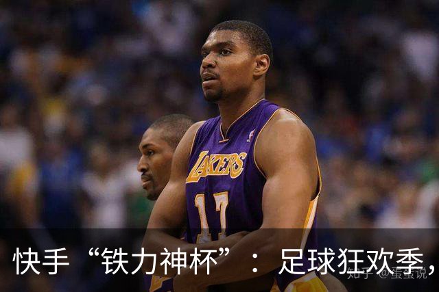 快手“铁力神杯”：足球狂欢季，“老铁”上场